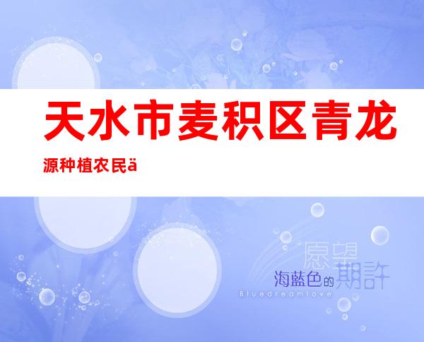 天水市麦积区青龙源种植农民专业合作社