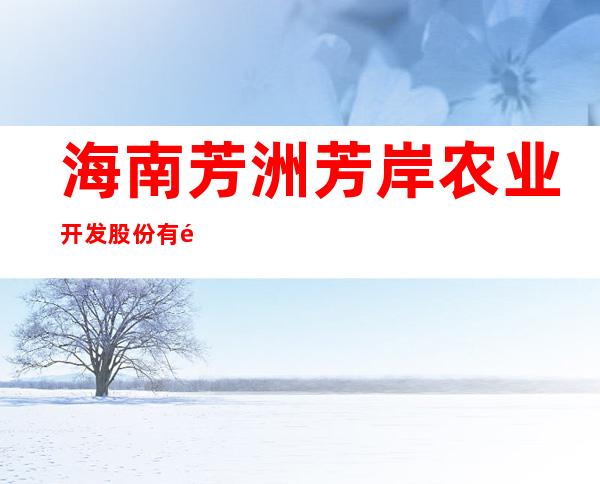 海南芳洲芳岸农业开发股份有限公司
